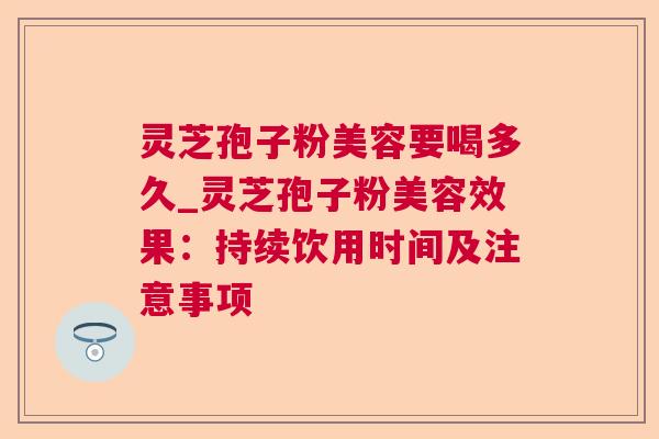 灵芝孢子粉美容要喝多久_灵芝孢子粉美容效果:持续饮用时间及注意事项 灵芝孢子粉美容要喝多久_灵芝孢子粉美容效果:持续饮用时间及注意事项