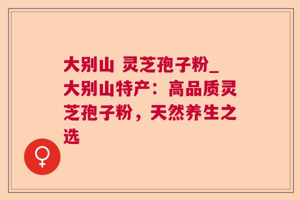 大别山 灵芝孢子粉_大别山特产：高品质灵芝孢子粉，天然养生之选
