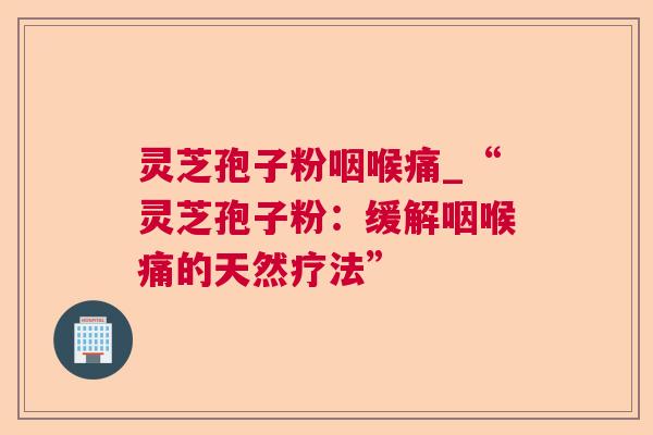 灵芝孢子粉咽喉痛_“灵芝孢子粉:缓解咽喉痛的天然疗法” 灵芝孢子粉咽喉痛_“灵芝孢子粉:缓解咽喉痛的天然疗法”