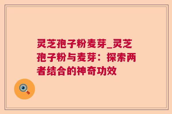 灵芝孢子粉麦芽_灵芝孢子粉与麦芽：探索两者结合的神奇功效