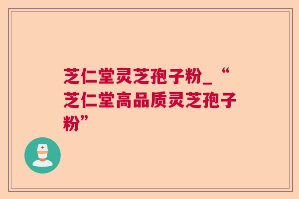 芝仁堂灵芝孢子粉_“芝仁堂高品质灵芝孢子粉”