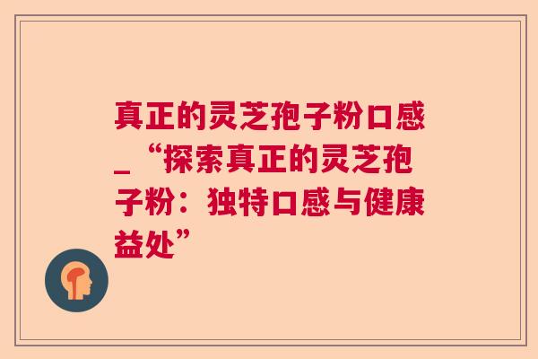 真正的灵芝孢子粉口感_“探索真正的灵芝孢子粉：独特口感与健康益处”