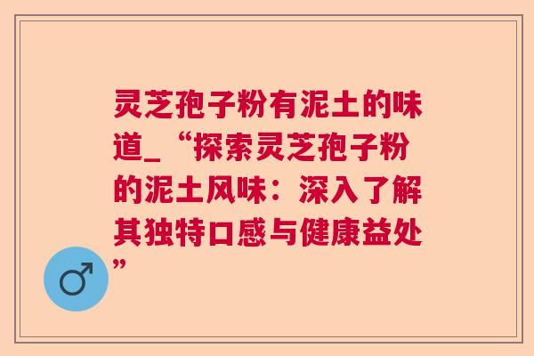 灵芝孢子粉有泥土的味道_“探索灵芝孢子粉的泥土风味：深入了解其独特口感与健康益处”