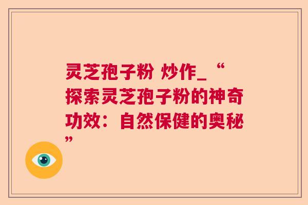 灵芝孢子粉 炒作_“探索灵芝孢子粉的神奇功效:自然保健的奥秘” 灵芝孢子粉 炒作_“探索灵芝孢子粉的神奇功效:自然保健的奥秘”