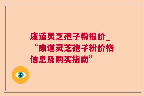 康道灵芝孢子粉报价_“康道灵芝孢子粉价格信息及购买指南”