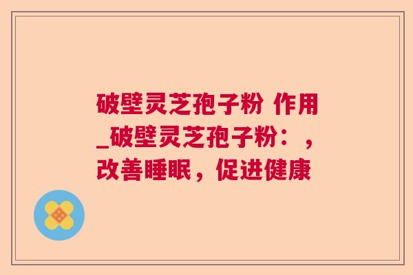 破壁灵芝孢子粉 作用_破壁灵芝孢子粉：，改善睡眠，促进健康