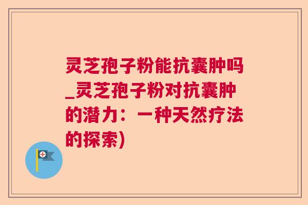 灵芝孢子粉能抗囊肿吗_灵芝孢子粉对抗囊肿的潜力：一种天然疗法的探索)