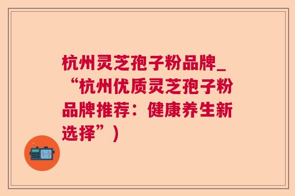 杭州灵芝孢子粉品牌_“杭州优质灵芝孢子粉品牌推荐：健康养生新选择”)