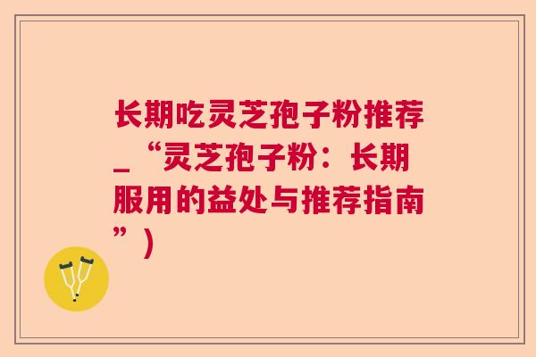 长期吃灵芝孢子粉推荐_“灵芝孢子粉：长期服用的益处与推荐指南”)