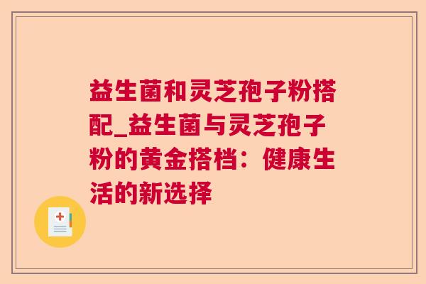 益生菌和灵芝孢子粉搭配_益生菌与灵芝孢子粉的黄金搭档：健康生活的新选择