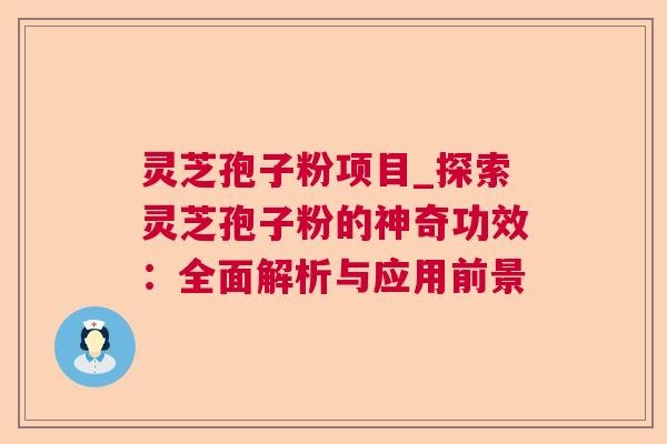 灵芝孢子粉项目_探索灵芝孢子粉的神奇功效：全面解析与应用前景