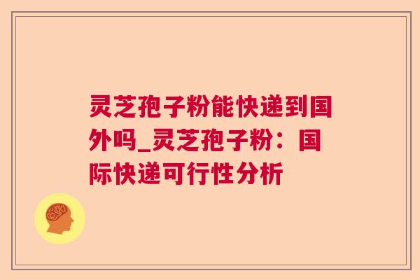 灵芝孢子粉能快递到国外吗_灵芝孢子粉：国际快递可行性分析