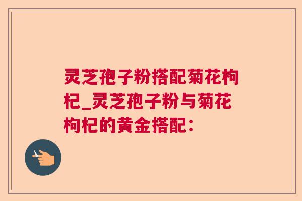 灵芝孢子粉搭配菊花枸杞_灵芝孢子粉与菊花枸杞的黄金搭配：