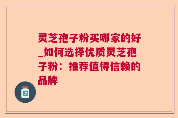 灵芝孢子粉买哪家的好_如何选择优质灵芝孢子粉：推荐值得信赖的品牌