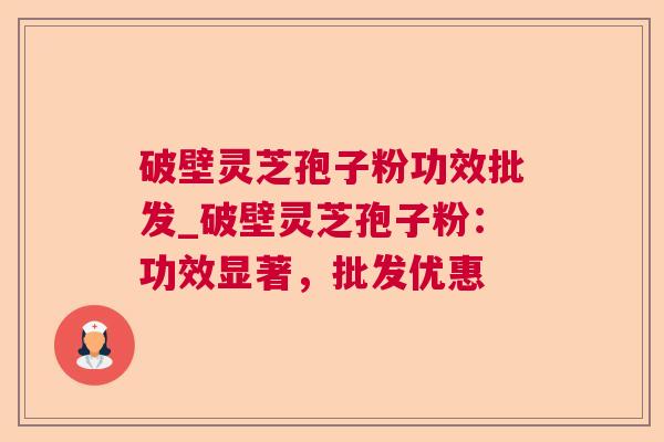 破壁灵芝孢子粉功效批发_破壁灵芝孢子粉：功效显著，批发优惠