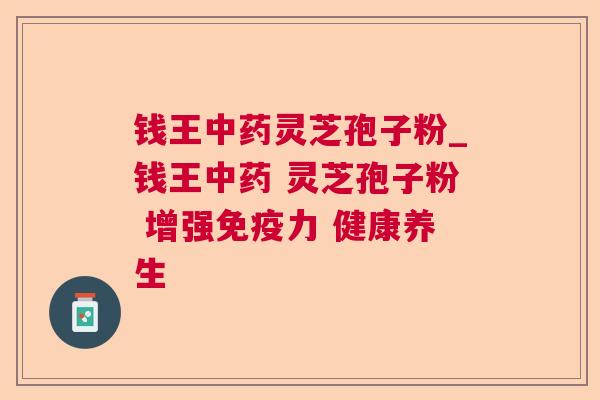 钱王中药灵芝孢子粉_钱王中药 灵芝孢子粉 增强免疫力 健康养生