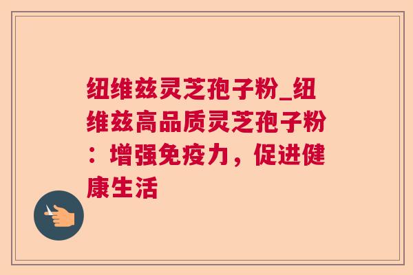 纽维兹灵芝孢子粉_纽维兹高品质灵芝孢子粉:增强免疫力,促进健康生活 纽维兹灵芝孢子粉_纽维兹高品质灵芝孢子粉:增强免疫力,促进健康生活