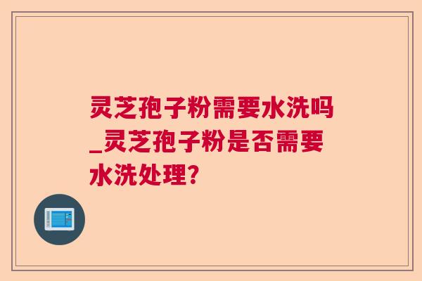 灵芝孢子粉需要水洗吗_灵芝孢子粉是否需要水洗处理? 灵芝孢子粉需要水洗吗_灵芝孢子粉是否需要水洗处理?
