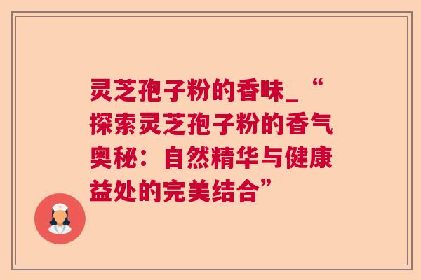 灵芝孢子粉的香味_“探索灵芝孢子粉的香气奥秘：自然精华与健康益处的完美结合”