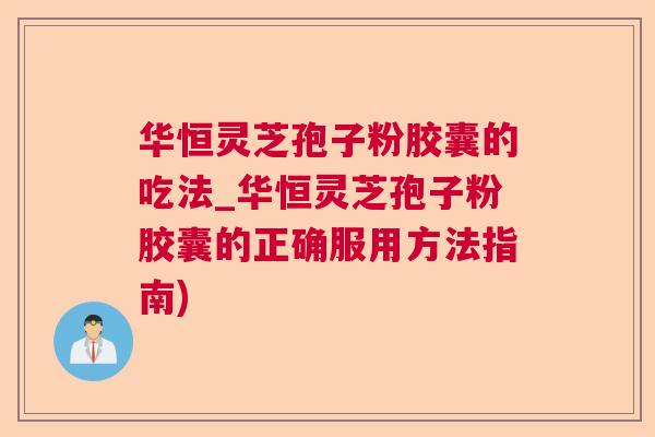 华恒灵芝孢子粉胶囊的吃法_华恒灵芝孢子粉胶囊的正确服用方法指南) 华恒灵芝孢子粉胶囊的吃法_华恒灵芝孢子粉胶囊的正确服用方法指南)