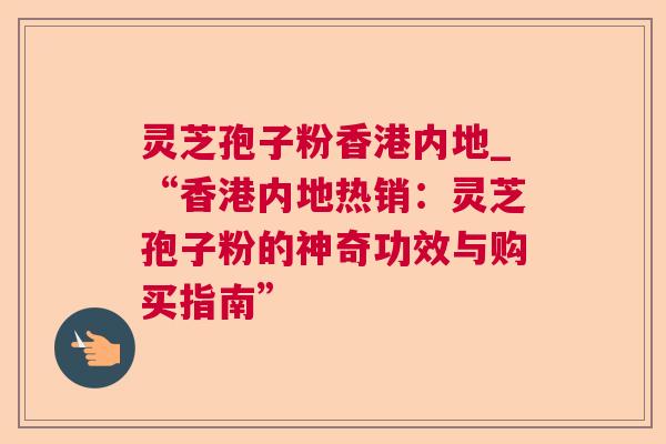 灵芝孢子粉香港内地_“香港内地热销:灵芝孢子粉的神奇功效与购买指南” 灵芝孢子粉香港内地_“香港内地热销:灵芝孢子粉的神奇功效与购买指南”
