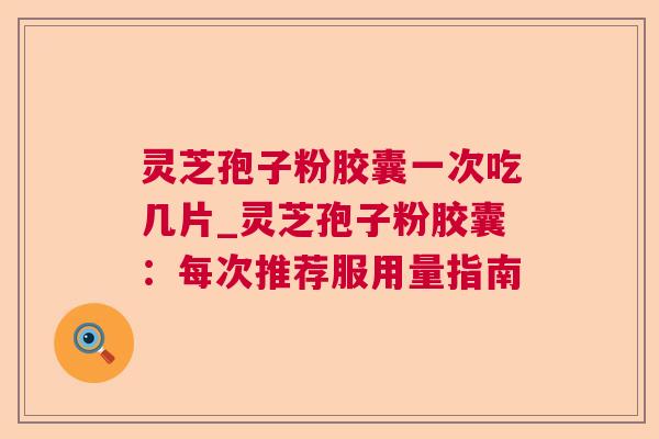 灵芝孢子粉胶囊一次吃几片_灵芝孢子粉胶囊:每次推荐服用量指南 灵芝孢子粉胶囊一次吃几片_灵芝孢子粉胶囊:每次推荐服用量指南