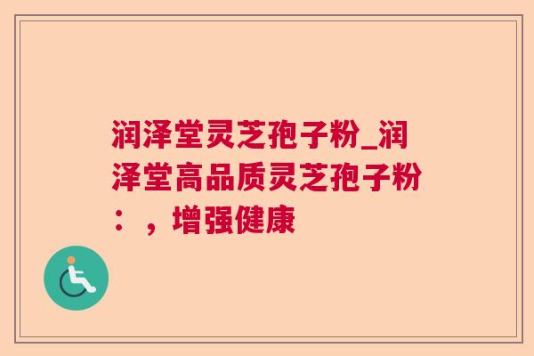 润泽堂灵芝孢子粉_润泽堂高品质灵芝孢子粉：，增强健康