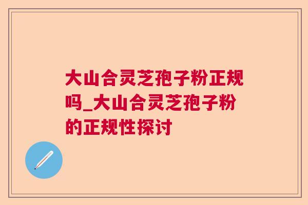 大山合灵芝孢子粉正规吗_大山合灵芝孢子粉的正规性探讨