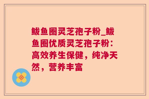 鲅鱼圈灵芝孢子粉_鲅鱼圈优质灵芝孢子粉：高效养生保健，纯净天然，营养丰富