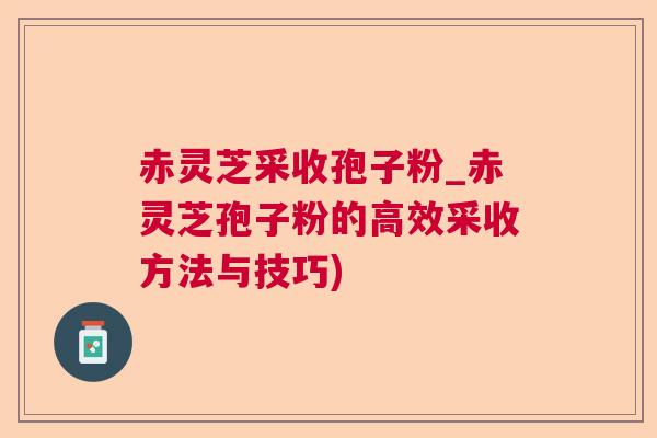 赤灵芝采收孢子粉_赤灵芝孢子粉的高效采收方法与技巧)