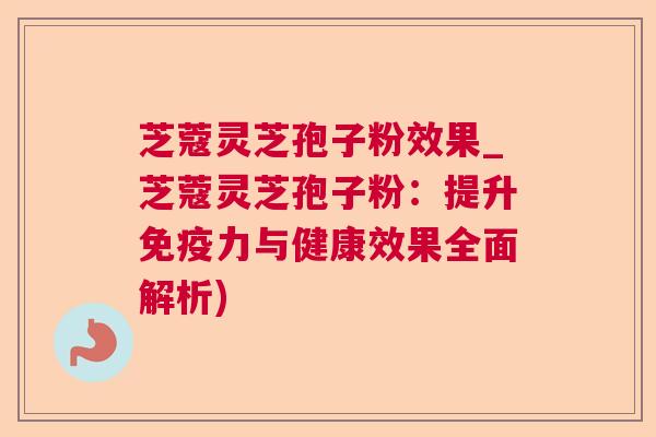 芝蔻灵芝孢子粉效果_芝蔻灵芝孢子粉：提升免疫力与健康效果全面解析)