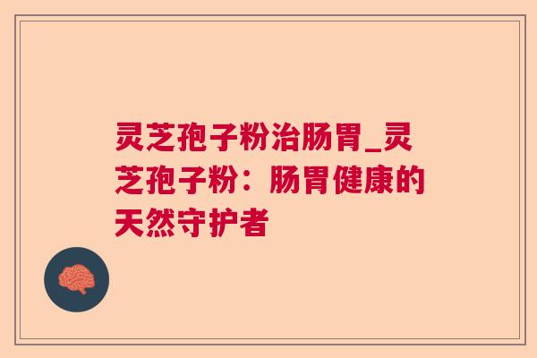 灵芝孢子粉治肠胃_灵芝孢子粉：肠胃健康的天然守护者