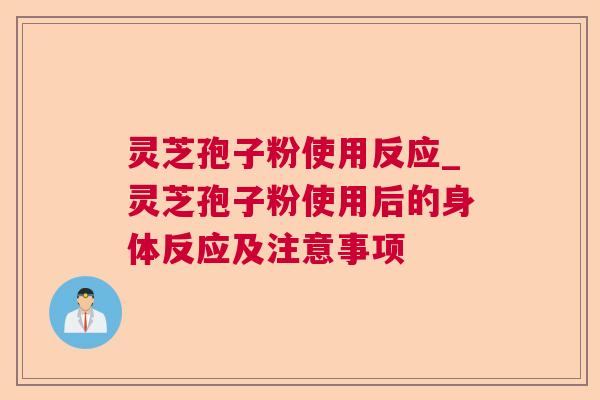 灵芝孢子粉使用反应_灵芝孢子粉使用后的身体反应及注意事项