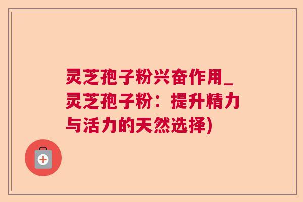 灵芝孢子粉兴奋作用_灵芝孢子粉：提升精力与活力的天然选择)