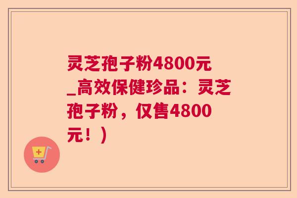 灵芝孢子粉4800元_高效保健珍品：灵芝孢子粉，仅售4800元！)
