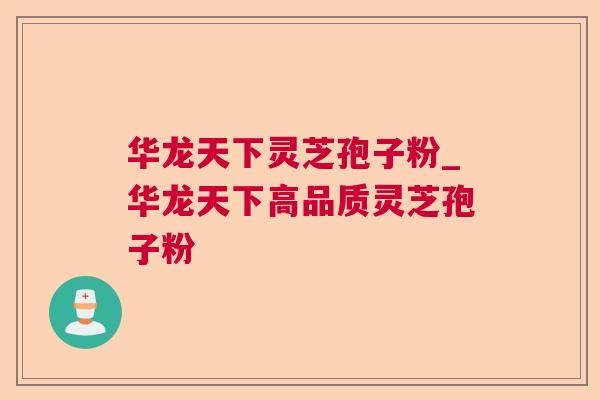 华龙天下灵芝孢子粉_华龙天下高品质灵芝孢子粉 华龙天下灵芝孢子粉_华龙天下高品质灵芝孢子粉
