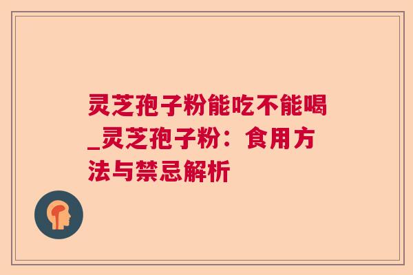 灵芝孢子粉能吃不能喝_灵芝孢子粉：食用方法与禁忌解析