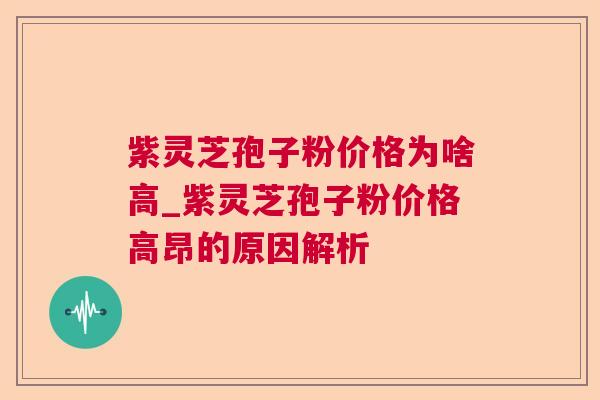 紫灵芝孢子粉价格为啥高_紫灵芝孢子粉价格高昂的原因解析 紫灵芝孢子粉价格为啥高_紫灵芝孢子粉价格高昂的原因解析