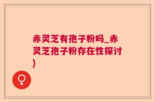 赤灵芝有孢子粉吗_赤灵芝孢子粉存在性探讨) 赤灵芝有孢子粉吗_赤灵芝孢子粉存在性探讨)
