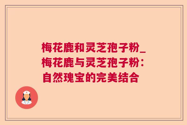 梅花鹿和灵芝孢子粉_梅花鹿与灵芝孢子粉：自然瑰宝的完美结合