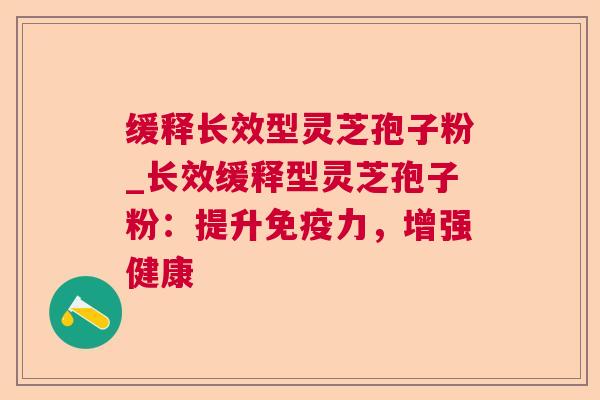 缓释长效型灵芝孢子粉_长效缓释型灵芝孢子粉：提升免疫力，增强健康