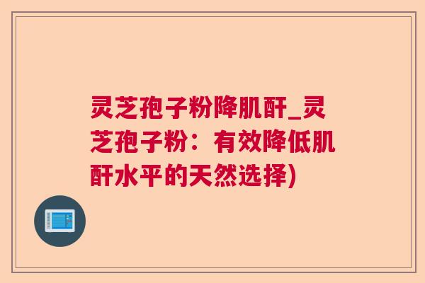 灵芝孢子粉降肌酐_灵芝孢子粉：有效降低肌酐水平的天然选择)