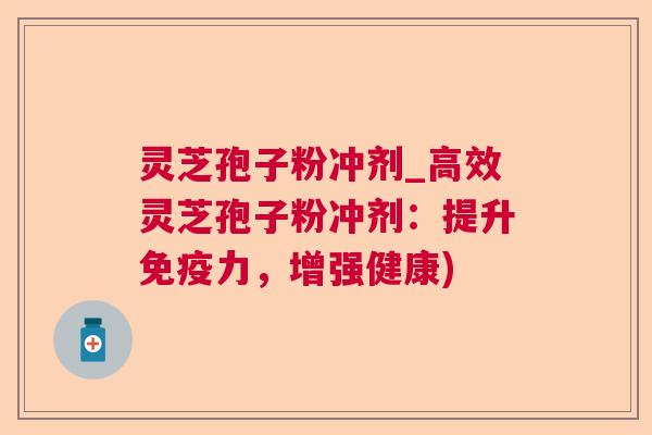 灵芝孢子粉冲剂_高效灵芝孢子粉冲剂：提升免疫力，增强健康)
