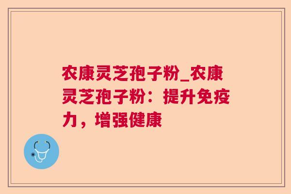 农康灵芝孢子粉_农康灵芝孢子粉：提升免疫力，增强健康