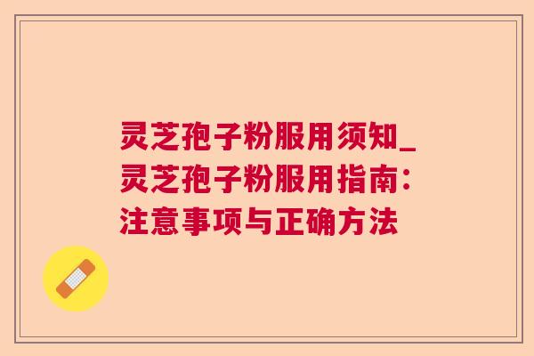 灵芝孢子粉服用须知_灵芝孢子粉服用指南：注意事项与正确方法