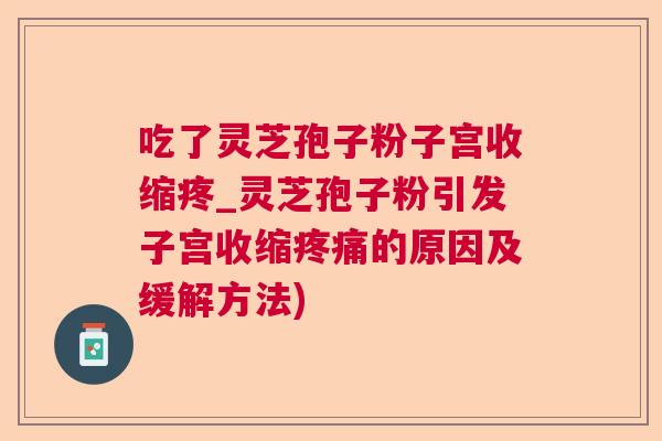 吃了灵芝孢子粉子宫收缩疼_灵芝孢子粉引发子宫收缩疼痛的原因及缓解方法)