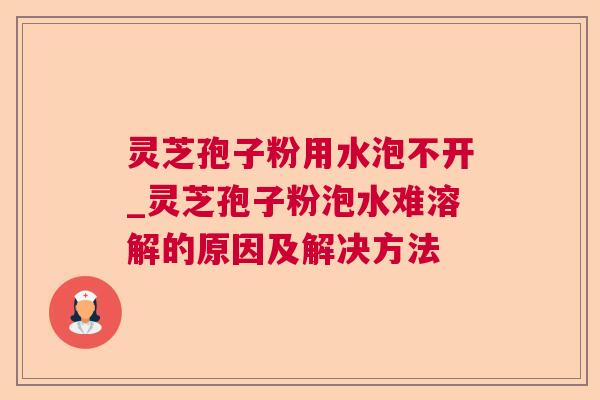 灵芝孢子粉用水泡不开_灵芝孢子粉泡水难溶解的原因及解决方法 灵芝孢子粉用水泡不开_灵芝孢子粉泡水难溶解的原因及解决方法
