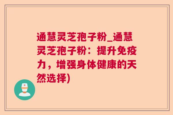 通慧灵芝孢子粉_通慧灵芝孢子粉：提升免疫力，增强身体健康的天然选择)