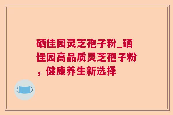 硒佳园灵芝孢子粉_硒佳园高品质灵芝孢子粉，健康养生新选择