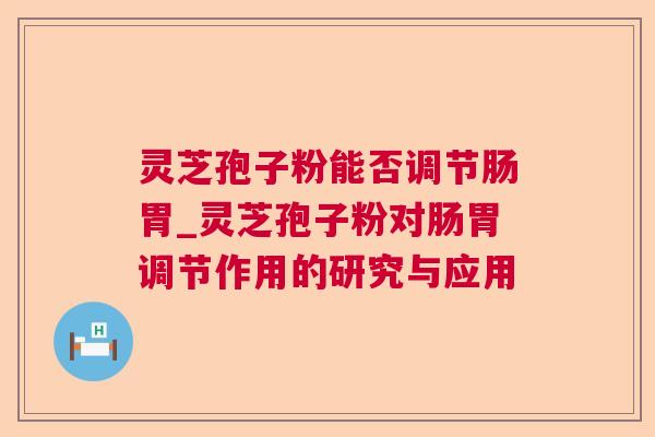 灵芝孢子粉能否调节肠胃_灵芝孢子粉对肠胃调节作用的研究与应用